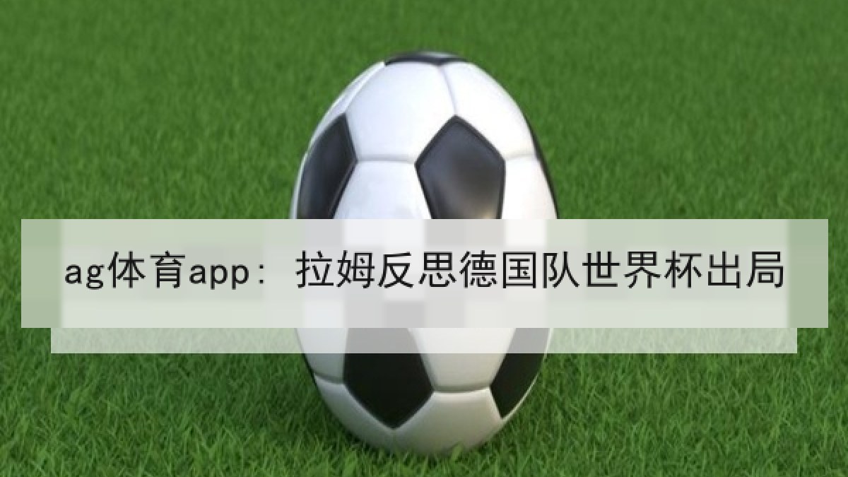ag体育app: 拉姆反思德国队世界杯出局