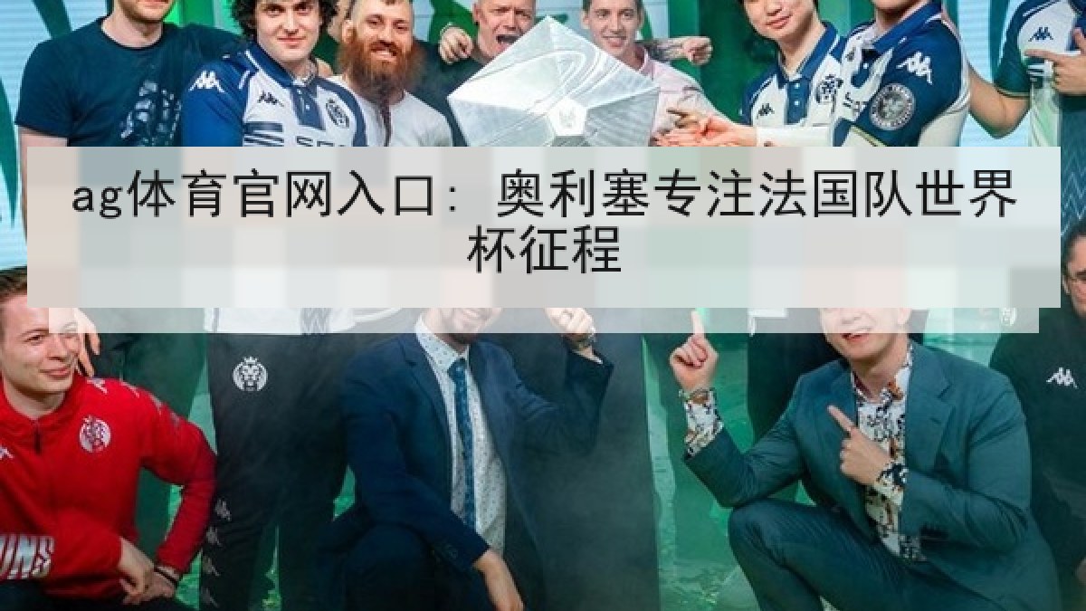 ag体育官网入口: 奥利塞专注法国队世界杯征程