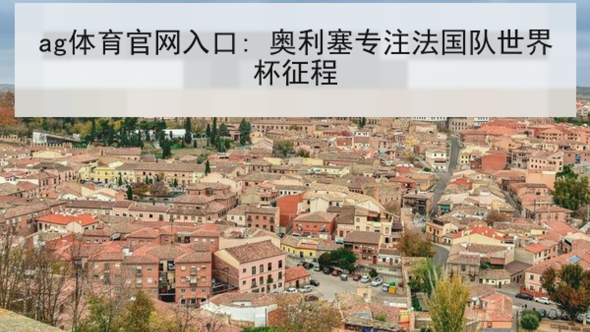 ag体育官网入口: 奥利塞专注法国队世界杯征程