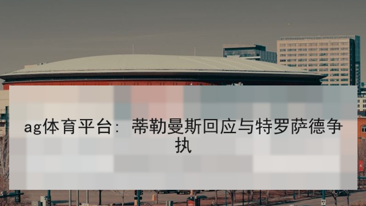 ag体育平台: 蒂勒曼斯回应与特罗萨德争执