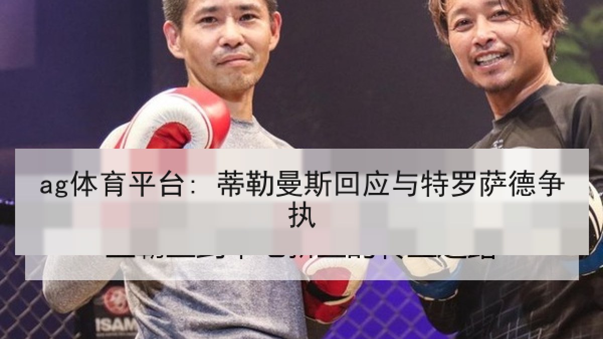 ag体育平台: 蒂勒曼斯回应与特罗萨德争执