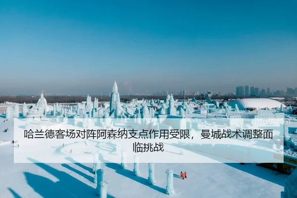 哈兰德客场对阵阿森纳支点作用受限，曼城战术调整面临挑战