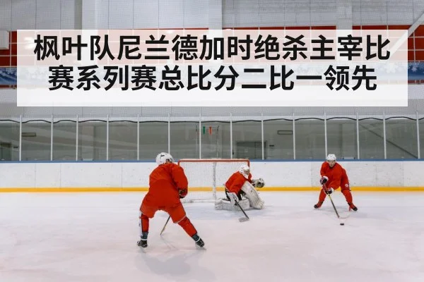 枫叶队尼兰德加时绝杀主宰比赛系列赛总比分二比一领先