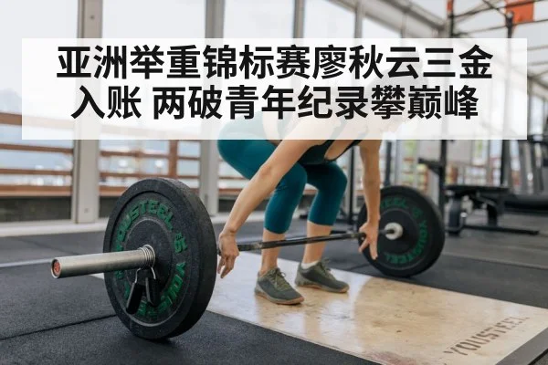 亚洲举重锦标赛廖秋云三金入账 两破青年纪录攀巅峰