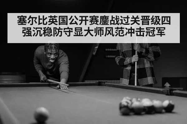 塞尔比英国公开赛鏖战过关晋级四强沉稳防守显大师风范冲击冠军